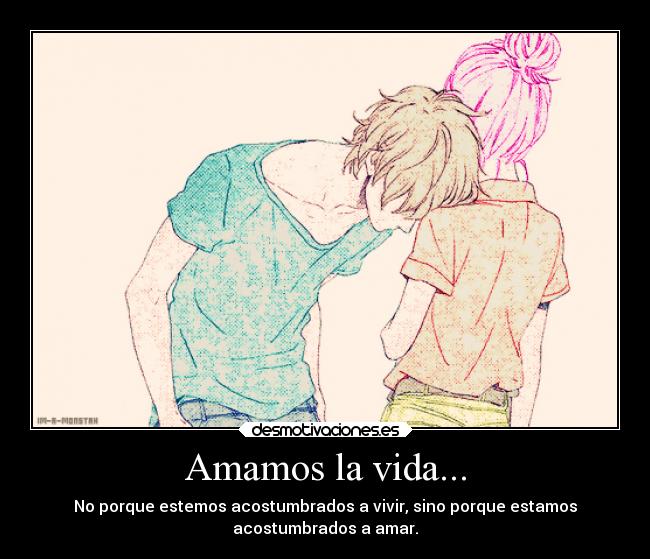 Amamos la vida... - No porque estemos acostumbrados a vivir, sino porque estamos
acostumbrados a amar.