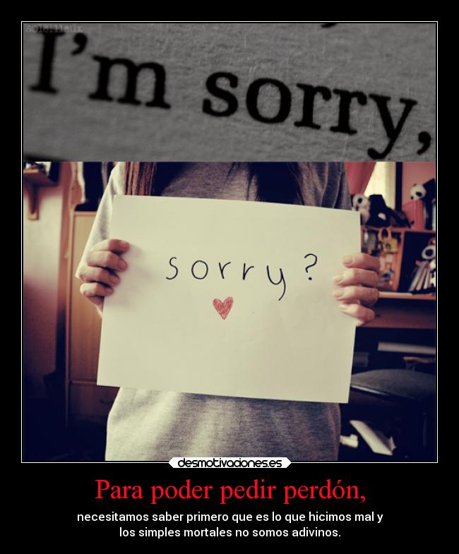 Para poder pedir perdón, - necesitamos saber primero que es lo que hicimos mal y
los simples mortales no somos adivinos.