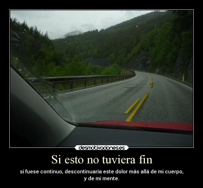 Si esto no tuviera fin - si fuese continuo, descontinuaría este dolor más allá de mi cuerpo,
y de mi mente.