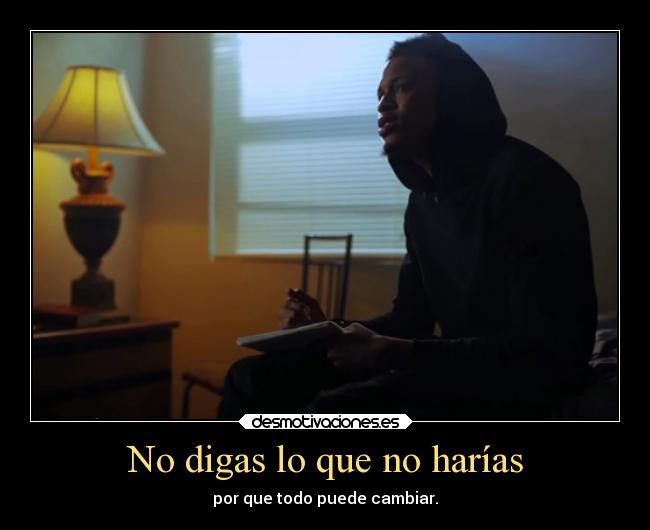 No digas lo que no harías - por que todo puede cambiar.