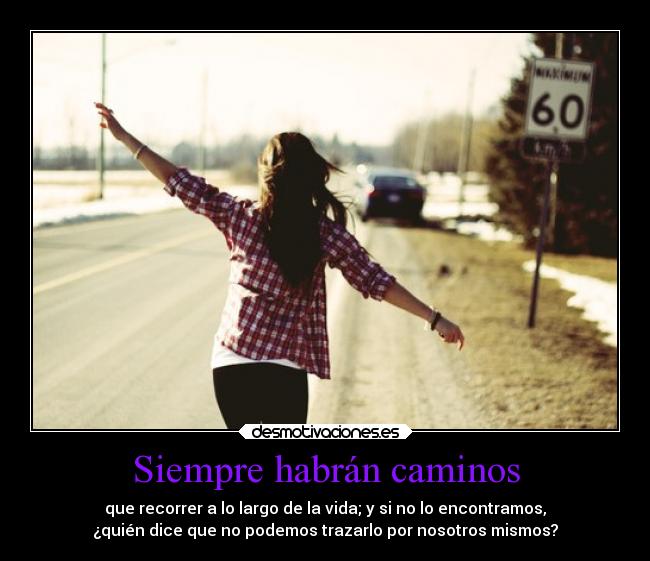 Siempre habrán caminos - que recorrer a lo largo de la vida; y si no lo encontramos,
¿quién dice que no podemos trazarlo por nosotros mismos?