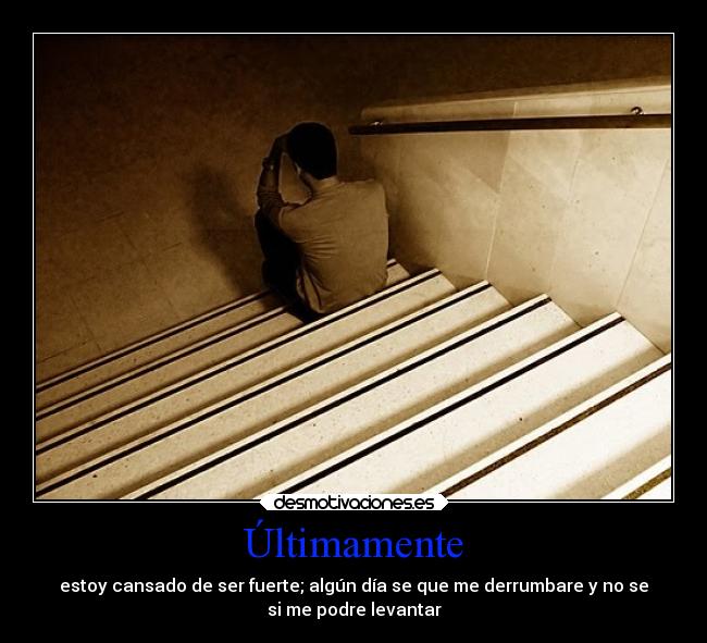 Últimamente - estoy cansado de ser fuerte; algún día se que me derrumbare y no se
si me podre levantar