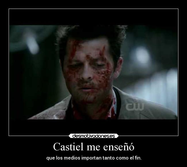 Castiel me enseñó - que los medios importan tanto como el fin.