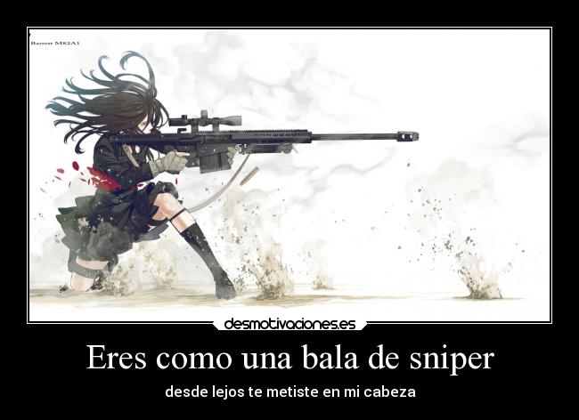 Eres como una bala de sniper -