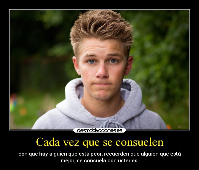 Cada vez que se consuelen - con que hay alguien que está peor, recuerden que alguien que está
mejor, se consuela con ustedes.