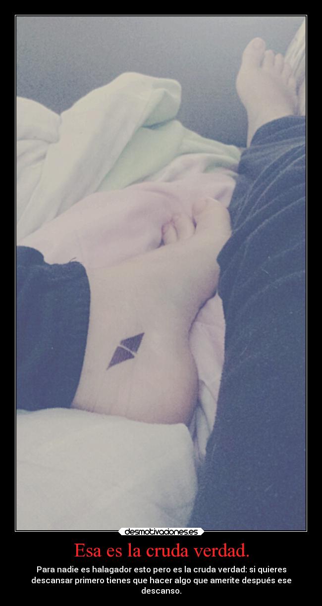 Esa es la cruda verdad. - Para nadie es halagador esto pero es la cruda verdad: si quieres
descansar primero tienes que hacer algo que amerite después ese
descanso.