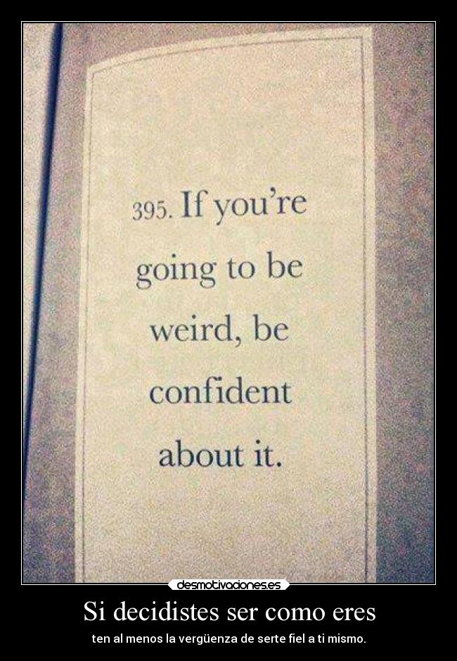 Si decidistes ser como eres - ten al menos la vergüenza de serte fiel a ti mismo.
