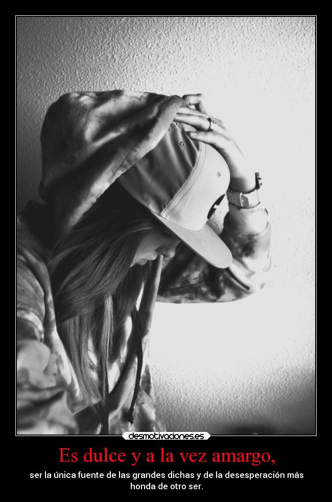 Es dulce y a la vez amargo, - ser la única fuente de las grandes dichas y de la desesperación más
honda de otro ser.