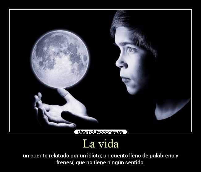 La vida - un cuento relatado por un idiota; un cuento lleno de palabrería y
frenesí, que no tiene ningún sentido.