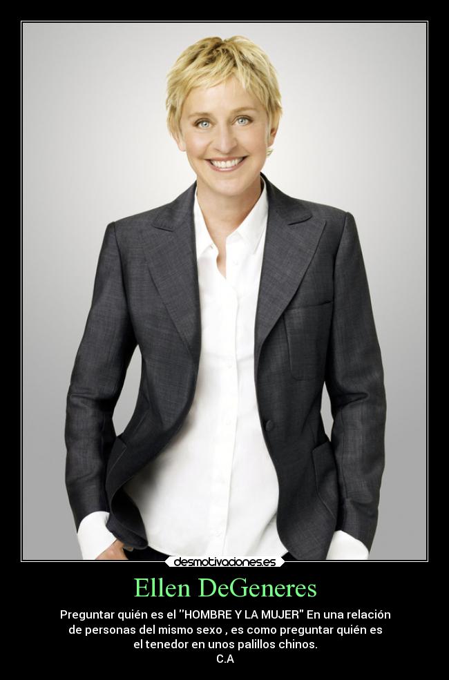 Ellen DeGeneres - Preguntar quién es el HOMBRE Y LA MUJER En una relación
de personas del mismo sexo , es como preguntar quién es
el tenedor en unos palillos chinos.
C.A