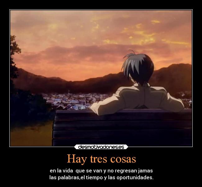 Hay tres cosas - en la vida  que se van y no regresan jamas
las palabras,el tiempo y las oportunidades.