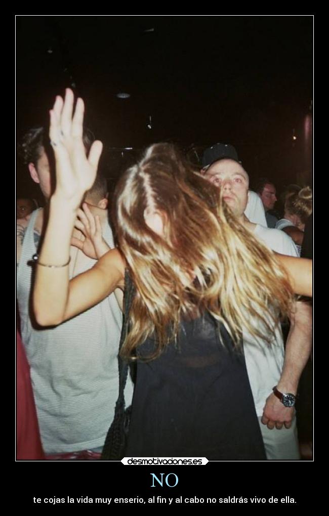 NO - te cojas la vida muy enserio, al fin y al cabo no saldrás vivo de ella.