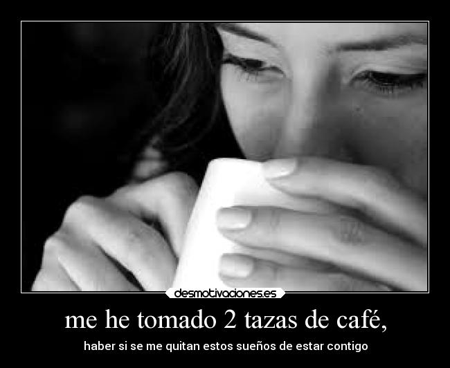 me he tomado 2 tazas de café, - haber si se me quitan estos sueños de estar contigo