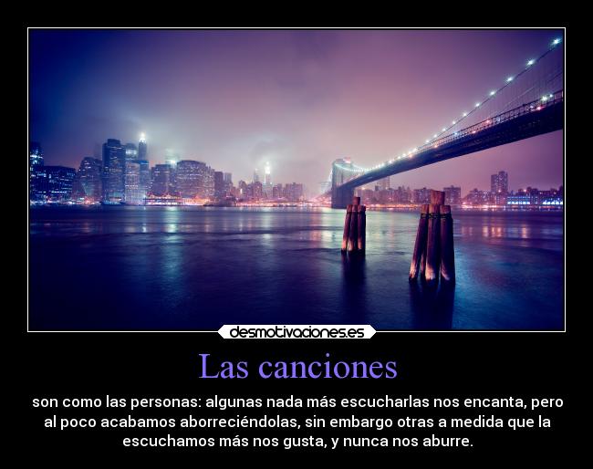 Las canciones - son como las personas: algunas nada más escucharlas nos encanta, pero
al poco acabamos aborreciéndolas, sin embargo otras a medida que la
escuchamos más nos gusta, y nunca nos aburre.