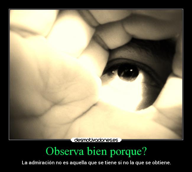 Observa bien porque? - La admiración no es aquella que se tiene si no la que se obtiene.