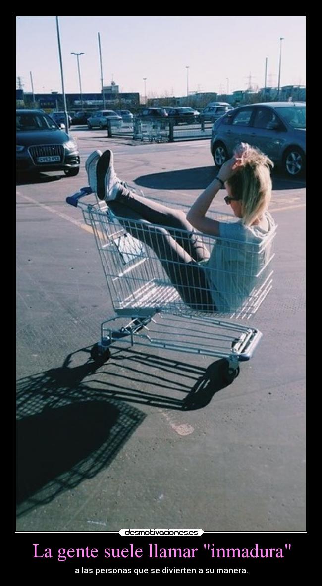 La gente suele llamar inmadura -