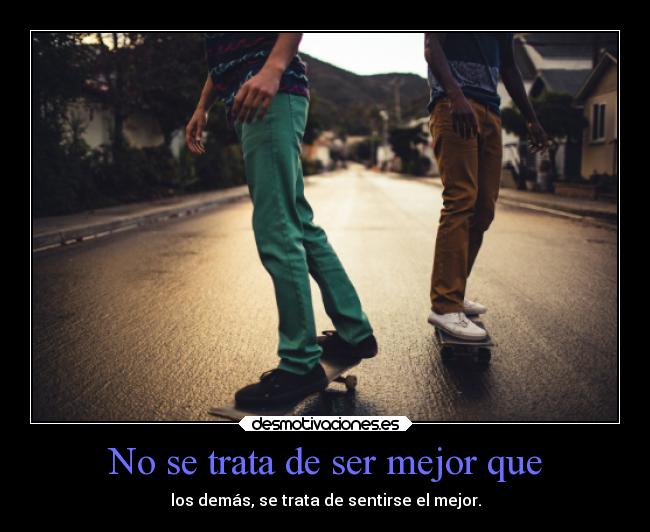 No se trata de ser mejor que - los demás, se trata de sentirse el mejor.