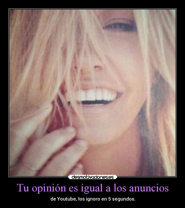 Tu opinión es igual a los anuncios - de Youtube, los ignoro en 5 segundos.