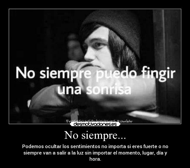 No siempre... - Podemos ocultar los sentimientos no importa si eres fuerte o no
siempre van a salir a la luz sin importar el momento, lugar, día y
hora.