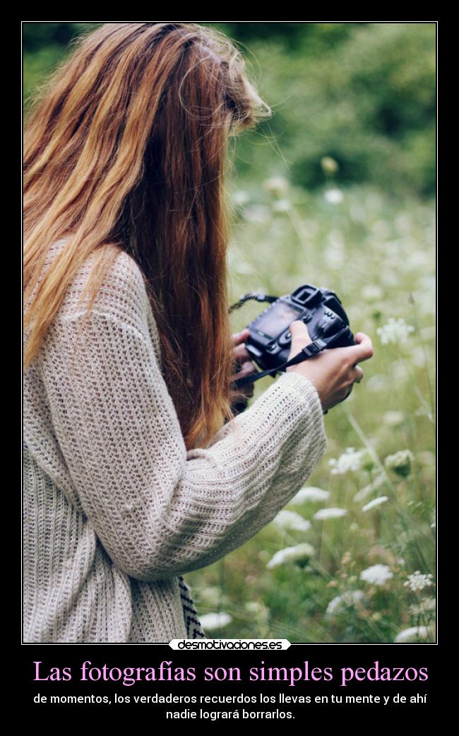 Las fotografías son simples pedazos - de momentos, los verdaderos recuerdos los llevas en tu mente y de ahí
nadie logrará borrarlos.