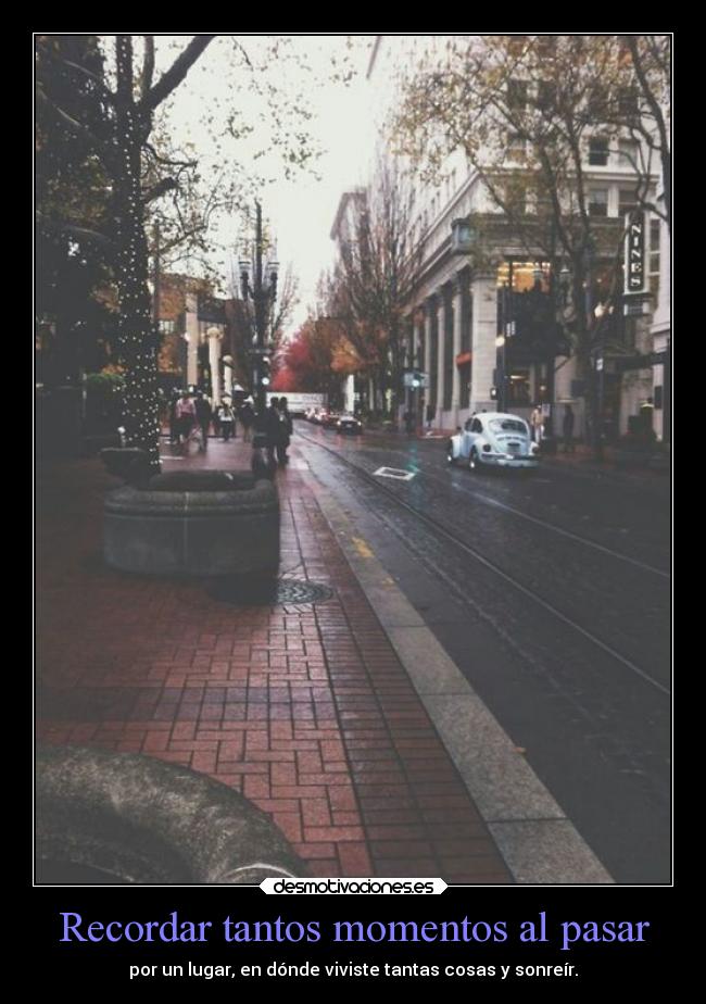 Recordar tantos momentos al pasar - por un lugar, en dónde viviste tantas cosas y sonreír.