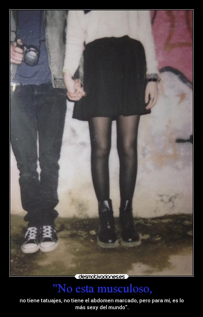 No esta musculoso, - no tiene tatuajes, no tiene el abdomen marcado, pero para mí, es lo
más sexy del mundo.
