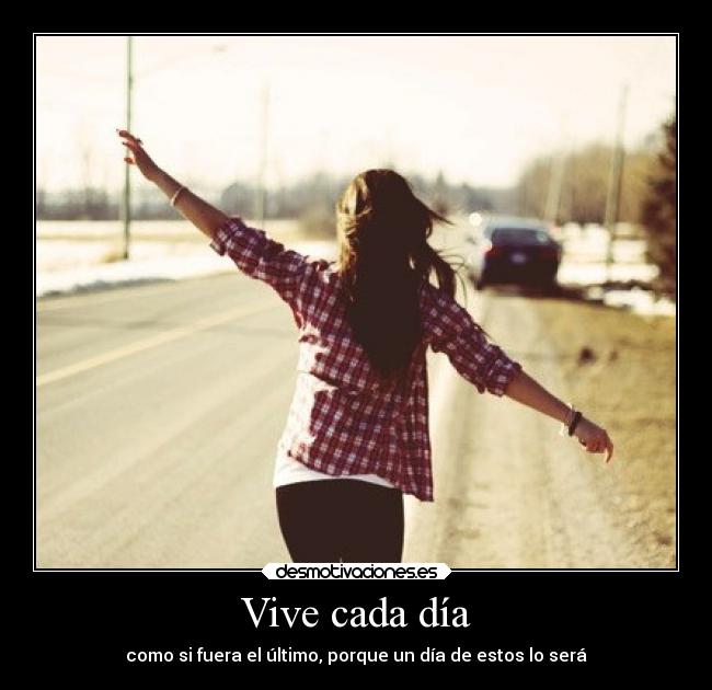 Vive cada día - como si fuera el último, porque un día de estos lo será