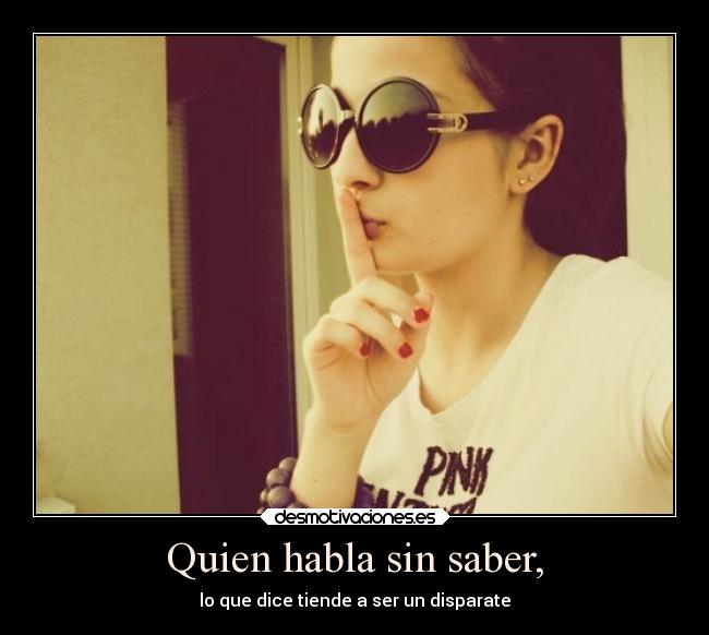 Quien habla sin saber, - lo que dice tiende a ser un disparate