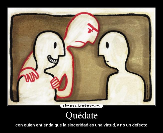 Quédate - con quien entienda que la sinceridad es una virtud, y no un defecto.