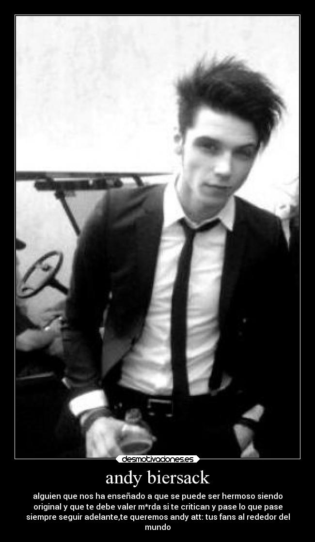 andy biersack - alguien que nos ha enseñado a que se puede ser hermoso siendo
original y que te debe valer m*rda si te critican y pase lo que pase
siempre seguir adelante,te queremos andy att: tus fans al rededor del
mundo