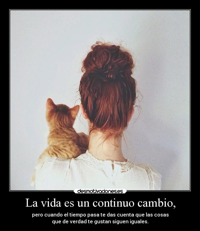 La vida es un continuo cambio, - pero cuando el tiempo pasa te das cuenta que las cosas
que de verdad te gustan siguen iguales.