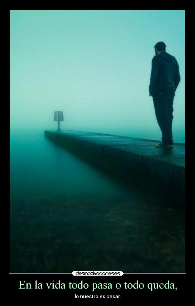 En la vida todo pasa o todo queda, - 