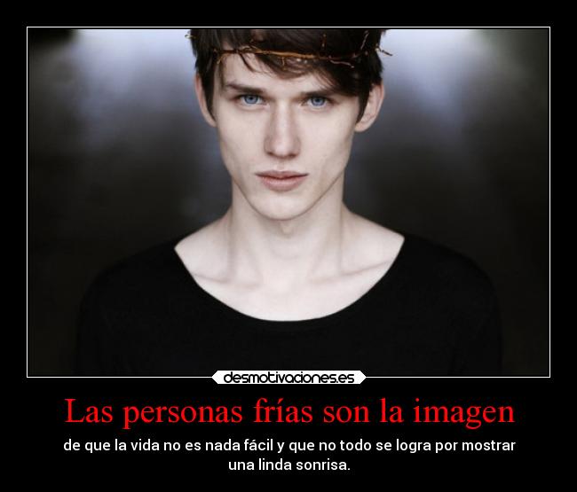 Las personas frías son la imagen - de que la vida no es nada fácil y que no todo se logra por mostrar
una linda sonrisa.