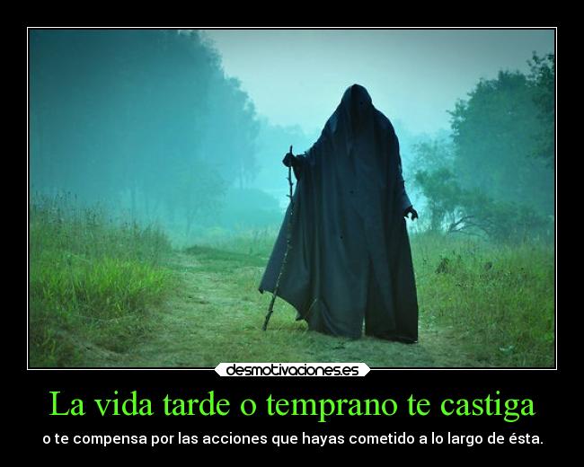 La vida tarde o temprano te castiga - o te compensa por las acciones que hayas cometido a lo largo de ésta.