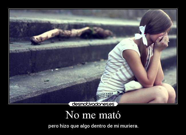 No me mató - pero hizo que algo dentro de mi muriera.