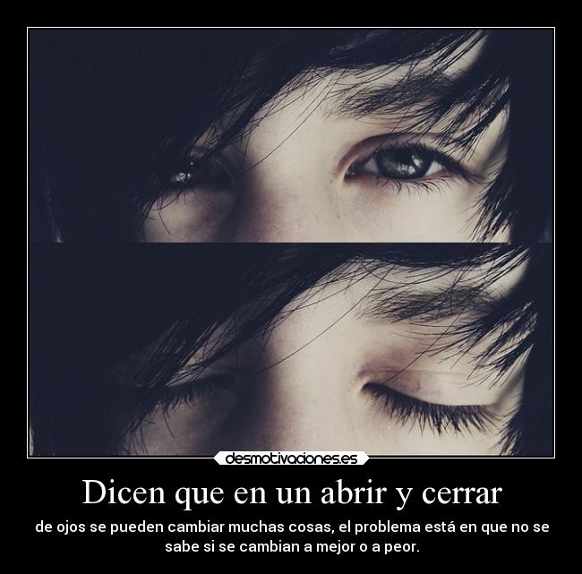 Dicen que en un abrir y cerrar - de ojos se pueden cambiar muchas cosas, el problema está en que no se
sabe si se cambian a mejor o a peor.