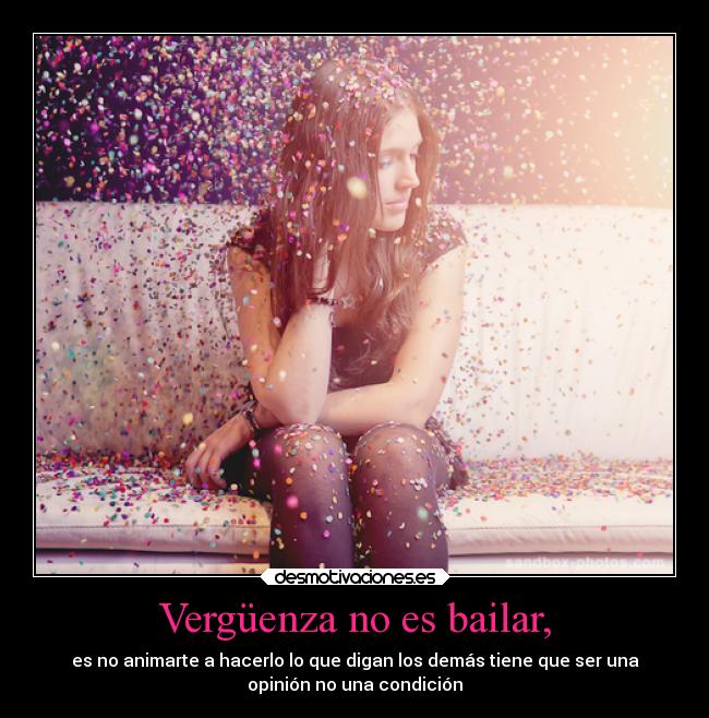 Vergüenza no es bailar, - es no animarte a hacerlo lo que digan los demás tiene que ser una
opinión no una condición