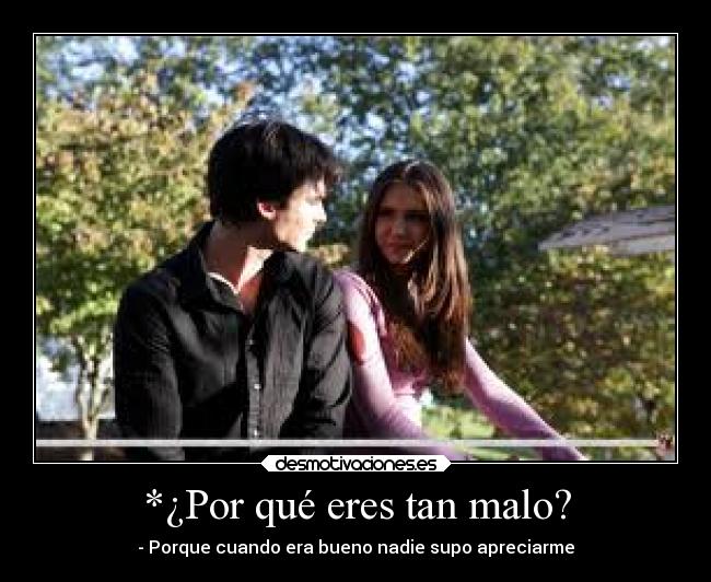 *¿Por qué eres tan malo? - - Porque cuando era bueno nadie supo apreciarme