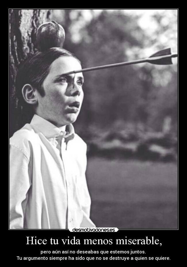 Hice tu vida menos miserable, - pero aún así no deseabas que estemos juntos.
Tu argumento siempre ha sido que no se destruye a quien se quiere.