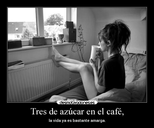 Tres de azúcar en el café, - la vida ya es bastante amarga.