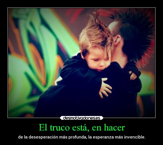 El truco está, en hacer - de la desesperación más profunda, la esperanza más invencible.