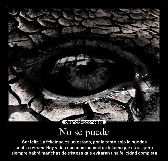 No se puede - Ser feliz. La felicidad es un estado, por lo tanto solo lo puedes
sentir a veces. Hay vidas con mas momentos felices que otras, pero
siempre habrá manchas de tristeza que evitaran una felicidad completa
