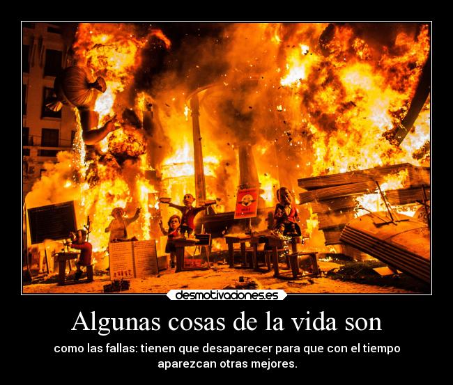 Algunas cosas de la vida son - como las fallas: tienen que desaparecer para que con el tiempo
aparezcan otras mejores.