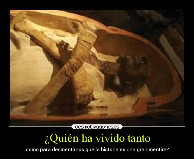 ¿Quién ha vivido tanto - como para desmentirnos que la historia es una gran mentira?