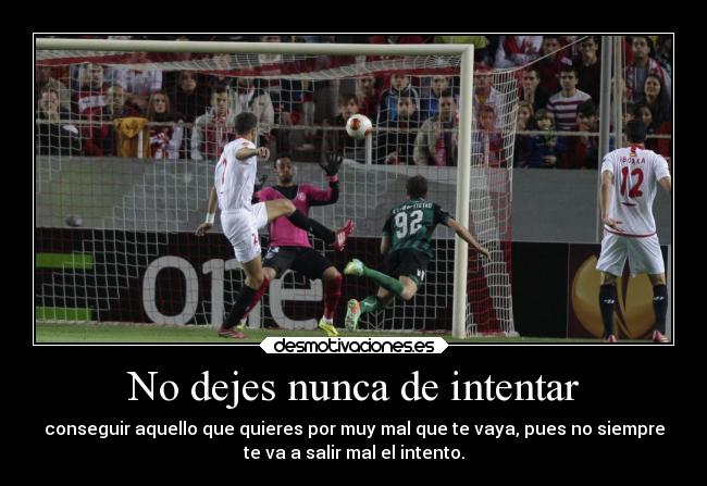 No dejes nunca de intentar - conseguir aquello que quieres por muy mal que te vaya, pues no siempre
te va a salir mal el intento.