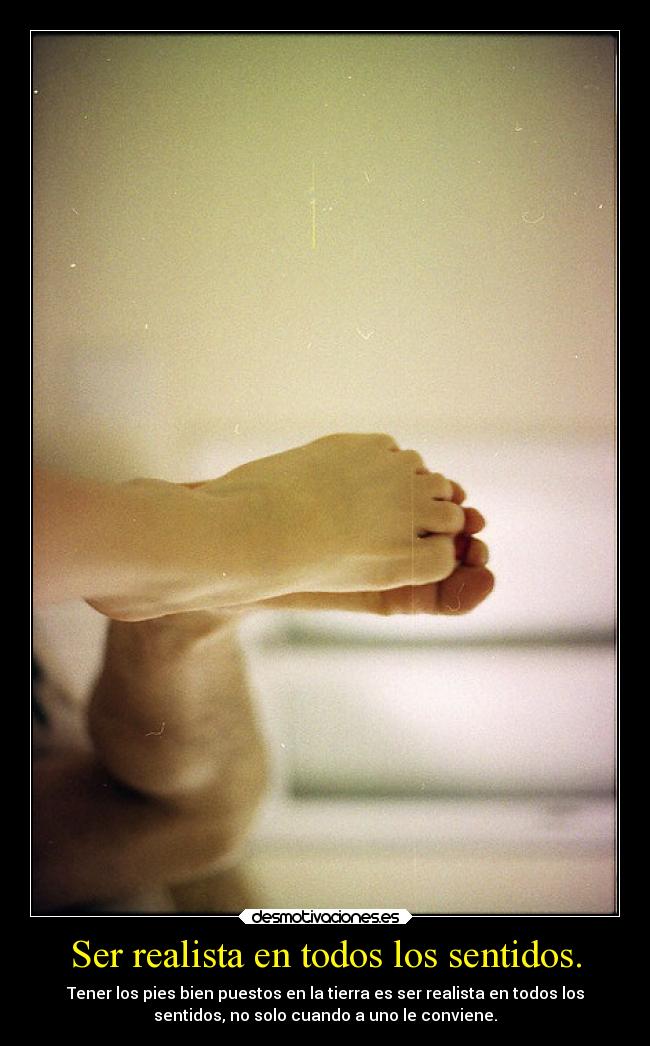 Ser realista en todos los sentidos. - Tener los pies bien puestos en la tierra es ser realista en todos los
sentidos, no solo cuando a uno le conviene.