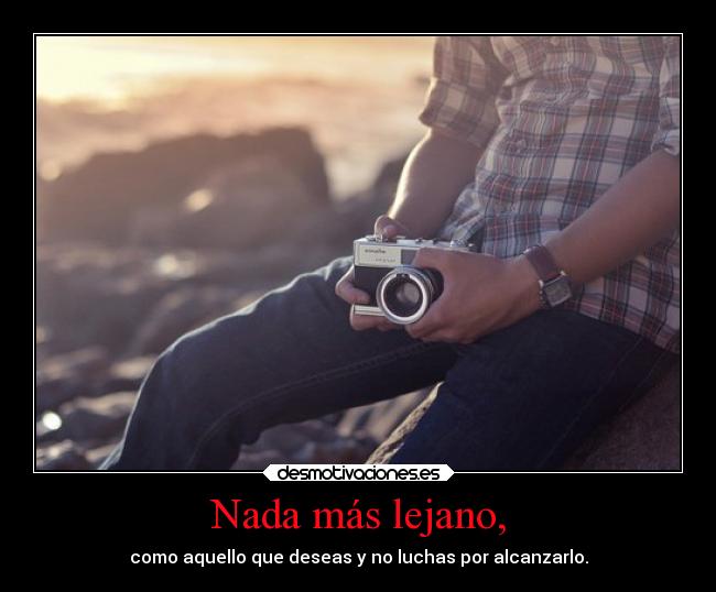 Nada más lejano, - como aquello que deseas y no luchas por alcanzarlo.