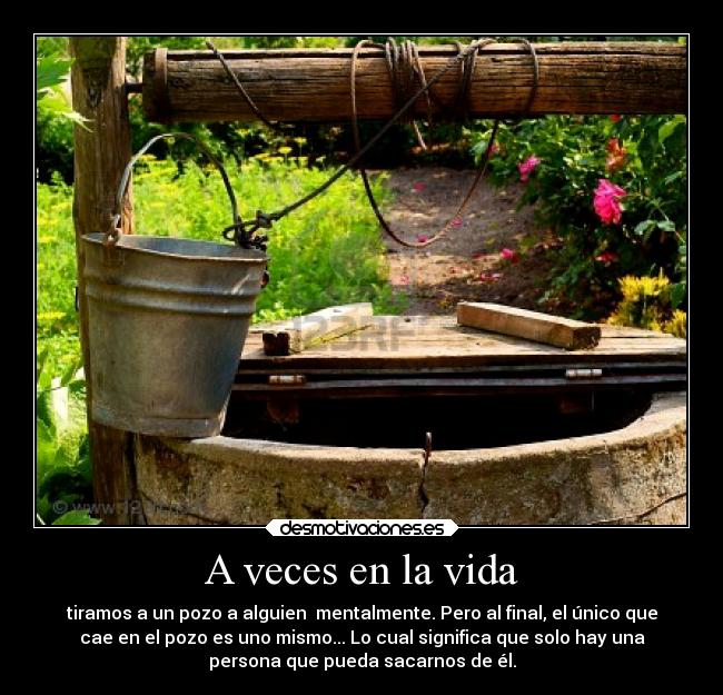 A veces en la vida - tiramos a un pozo a alguien  mentalmente. Pero al final, el único que
cae en el pozo es uno mismo... Lo cual significa que solo hay una
persona que pueda sacarnos de él.