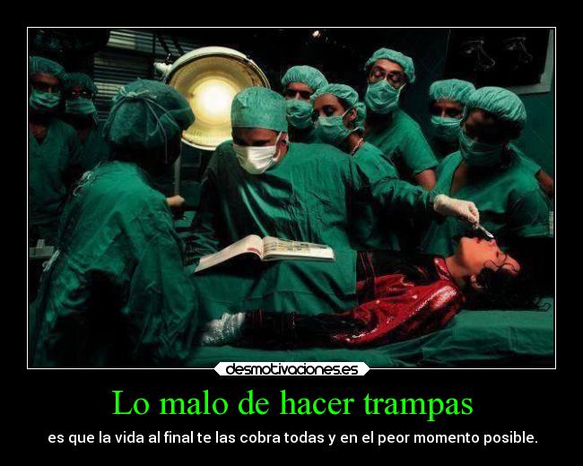 Lo malo de hacer trampas - es que la vida al final te las cobra todas y en el peor momento posible.