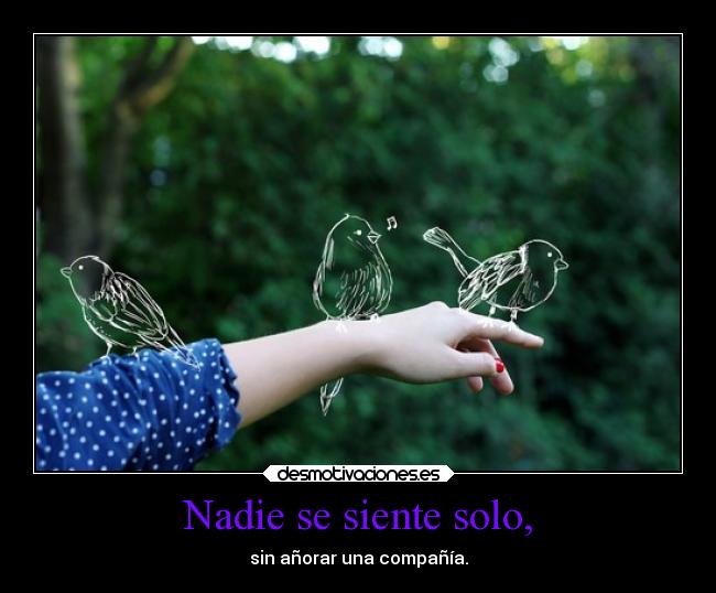 Nadie se siente solo, - sin añorar una compañía.